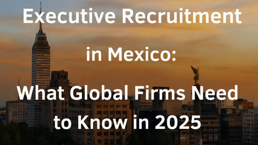 Executive Recruitment in Mexico What Global Firms Need to Know in 2025